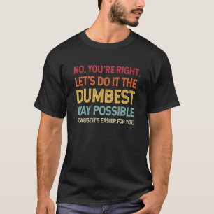 No You're Right Let's Do It The Dumbest Way Possib T-Shirt