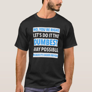 No You're Right Let's Do It The Dumbest Way Possib T-Shirt