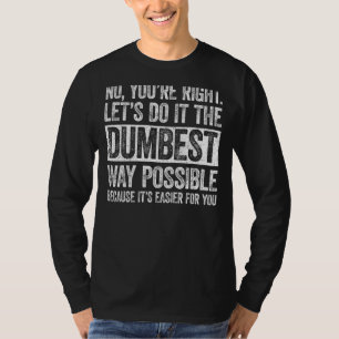 No You're Right Let's Do It The Dumbest Way Possib T-Shirt