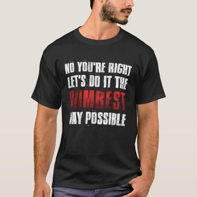 No You're Right Let's Do It The Dumbest Way Possib T-Shirt (Front)
