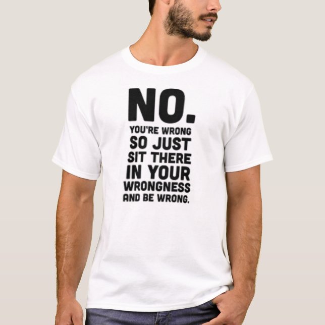 No you're wrong so just sit there...Funny T-shirt (Front)
