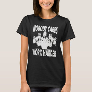 Nobody Cares Work Harder Bodybuilder Gym Motivat T-Shirt