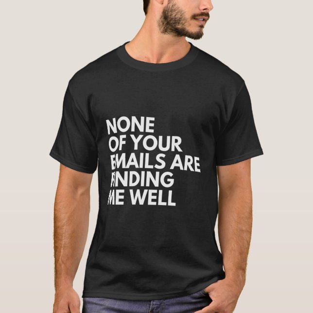 None Of Your Emails Are Finding Me Well T-Shirt (Front)