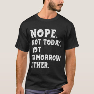 Nope Not Today_ Not Tomorrow Humorous T  T-Shirt