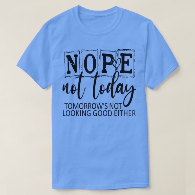 Nope Not Today Tomorrows Not Looking Good Either,  T-Shirt (Design Front)
