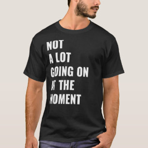 Not A Lot Going On At The Moment  quotes T-Shirt