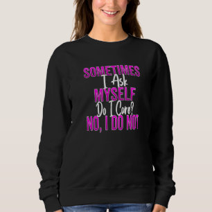 Not Caring Ask Myself Do I Care No I Do Not Dont C Sweatshirt