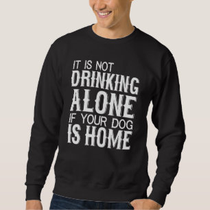 Not Drinking Alone If Your Dog Is Home - Dog Sweatshirt
