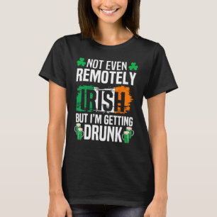 Not Even Remotely Irish But Im Getting Drunk St Pa T-Shirt
