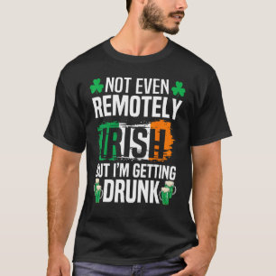 Not Even Remotely Irish But Im Getting Drunk St Pa T-Shirt