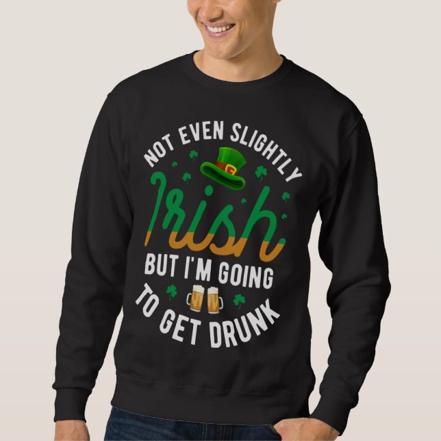 Not Even Slightly Irish But I m Going To Get Drunk Sweatshirt (Front)