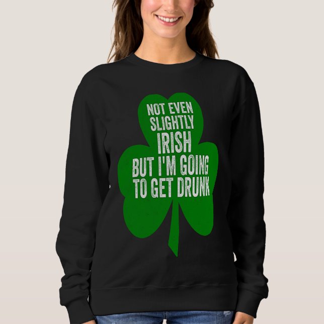 Not Even Slightly Irish But I'm Going To Get Drunk Sweatshirt (Front)