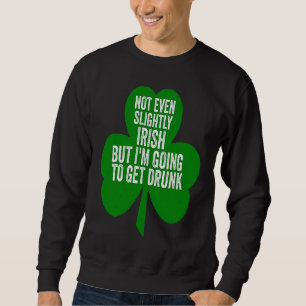 Not Even Slightly Irish But I'm Going To Get Drunk Sweatshirt