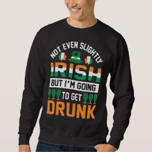 Not Even Slightly Irish But I'm Going To Get Drunk Sweatshirt