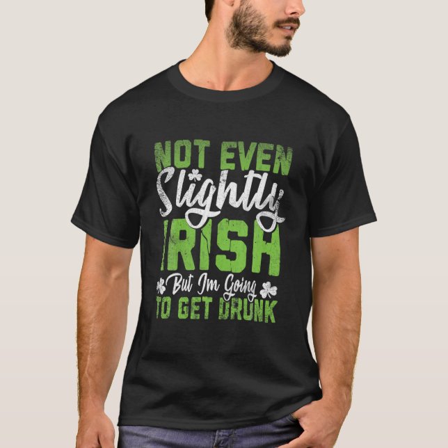 Not Even Slightly Irish But I'm Going To Get Drunk T-Shirt (Front)