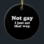 Not gay. I just act this way.  (Pickup Line) Ceramic Tree Decoration<br><div class="desc">Shop Gay Ornaments,  Gay Posters,  Gay T-shirts,  Gay Hoodies,  Gay Stickers,  Gay Buttons and Gay Novelty gifts from http://www.GlbtShirts.com</div>