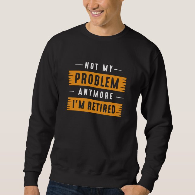 Not My Problem Anymore I’m Retired Sweatshirt (Front)