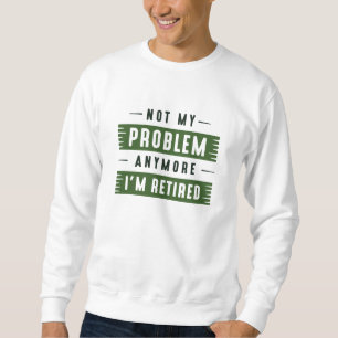 Not My Problem Anymore I’m Retired Sweatshirt