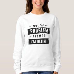 Not My Problem Anymore I’m Retired Sweatshirt