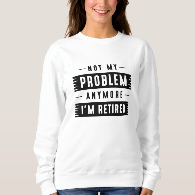 Not My Problem Anymore I’m Retired Sweatshirt (Front)