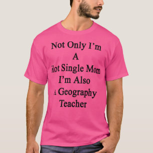 Not Only Im A Hot Single Mum Im Also A Geography T T-Shirt