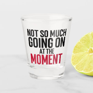 Not So Much Going On At The Moment Shot Glass