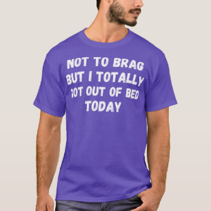 Not To Brag But I Totally Got Out Of Bed Today T-Shirt