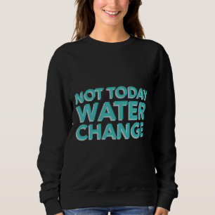 Not Today Water Change Sweatshirt
