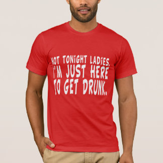 Not Tonight Ladies. I'm Just Here to Get Drunk. T-Shirt