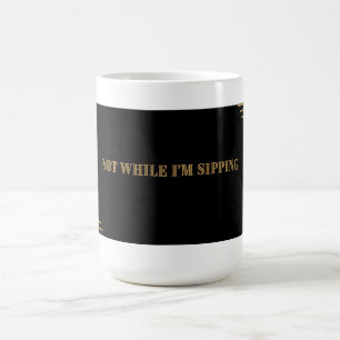 Not while I’m sipping mug