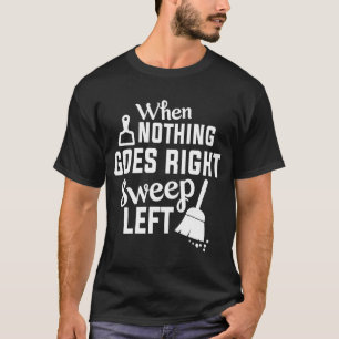 Nothing Goes Right Sweep Left House Cleaning T-Shirt