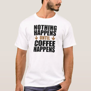 Nothing Happens Until Coffee Happens T-Shirt