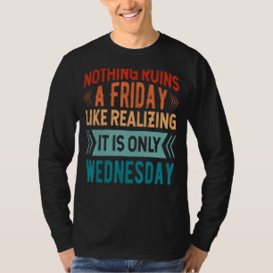 Nothing Ruins A Friday Like Realising It Is Only W T-Shirt