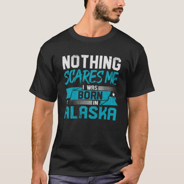Nothing Scares Me I Was Born In Alaska  Hometown H T-Shirt (Front)