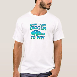 Now I Have Bigger Fish To Fry Fishing Gift T-Shirt