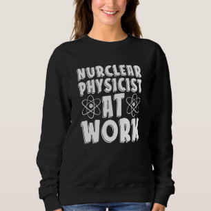 Nuclear Physicist At Work  Tech Energy Nuclear Phy Sweatshirt