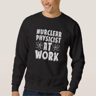 Nuclear Physicist At Work Tech Energy Nuclear Phys Sweatshirt