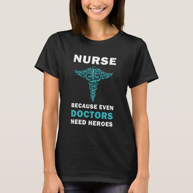 Nurse because even Doctors need heroes, Nurse T-Shirt (Front)