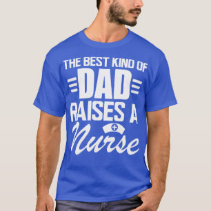 Nurse Dad The Best kind of dad raises a nurse w T-Shirt