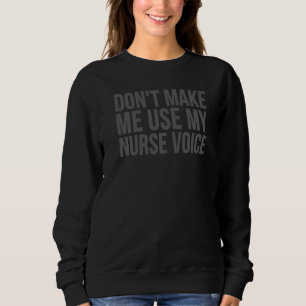 Nurse Don't Make Me Use My Nurse Voice Sweatshirt