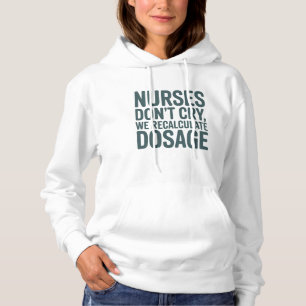 Nurses Don’t Cry, We Recalculate Dosage – Nurse Hoodie