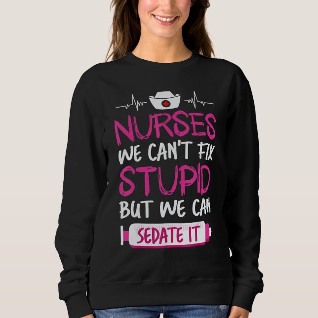 Nurses We Can't Fix Stupid But We Can Sedate It Sweatshirt (Front)