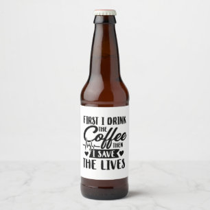 Nursing Life First Drink Coffee Then Save Lives Beer Bottle Label