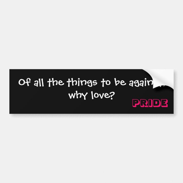 Of all the things to be against, why love?, PRIDE Bumper Sticker (Front)