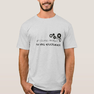 Of course I am right, I'm an engineer T-shirt