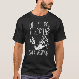 Of Course I Drink Like A Fish I'm A Mermaid T-Shirt