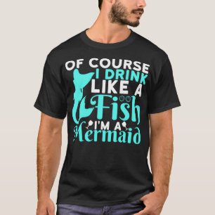 Of Course I Drink Like a Fish Im a Mermaid T-Shirt