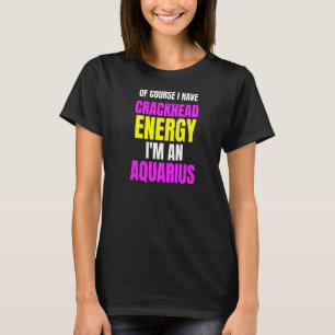 Of Course I Have Crackhead Energy Im An Aquarius Z T-Shirt