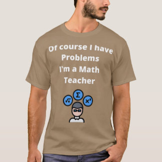 Of course I have problems Ix27m a Math Teacher Mat T-Shirt
