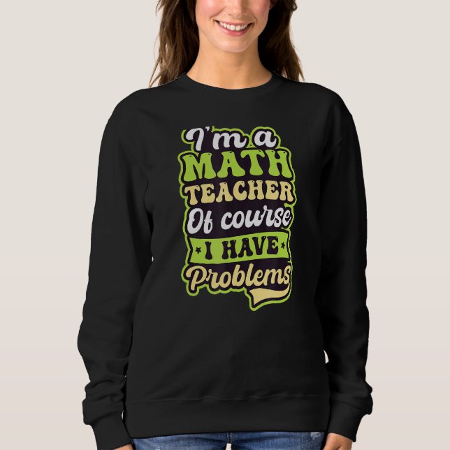 Of Course I Have Problems Math Teacher Sweatshirt (Front)